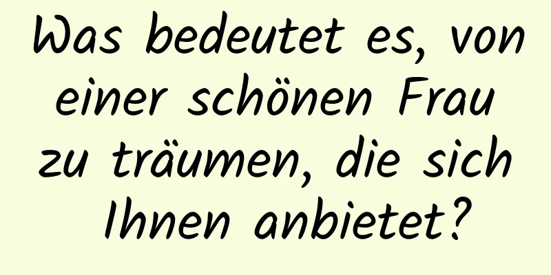 Was bedeutet es, von einer schönen Frau zu träumen, die sich Ihnen anbietet?