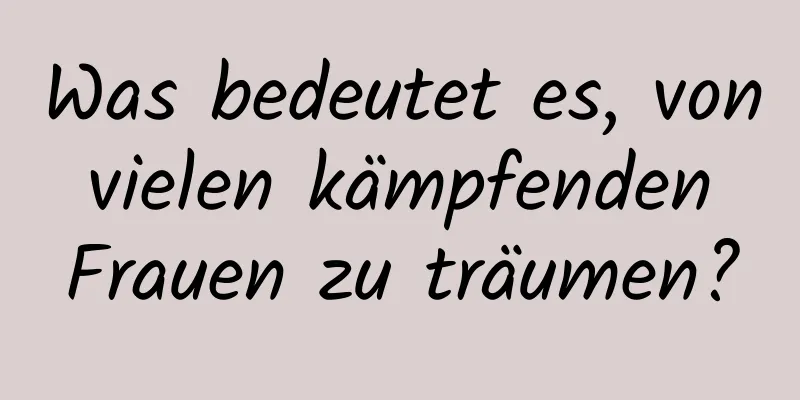 Was bedeutet es, von vielen kämpfenden Frauen zu träumen?