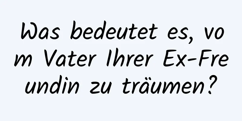 Was bedeutet es, vom Vater Ihrer Ex-Freundin zu träumen?