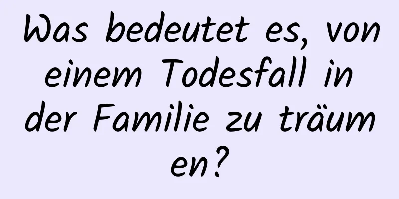 Was bedeutet es, von einem Todesfall in der Familie zu träumen?