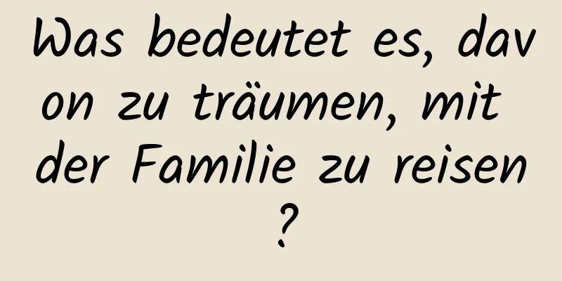 Was bedeutet es, davon zu träumen, mit der Familie zu reisen?