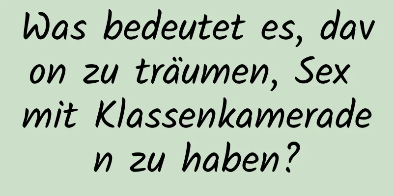 Was bedeutet es, davon zu träumen, Sex mit Klassenkameraden zu haben?