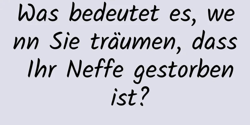 Was bedeutet es, wenn Sie träumen, dass Ihr Neffe gestorben ist?