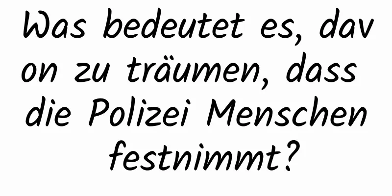 Was bedeutet es, davon zu träumen, dass die Polizei Menschen festnimmt?