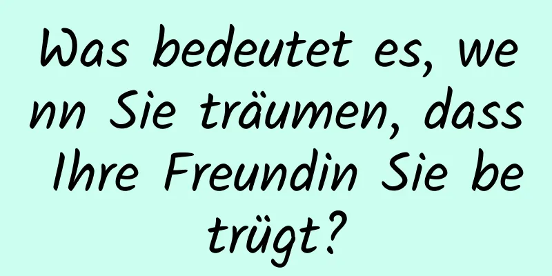 Was bedeutet es, wenn Sie träumen, dass Ihre Freundin Sie betrügt?