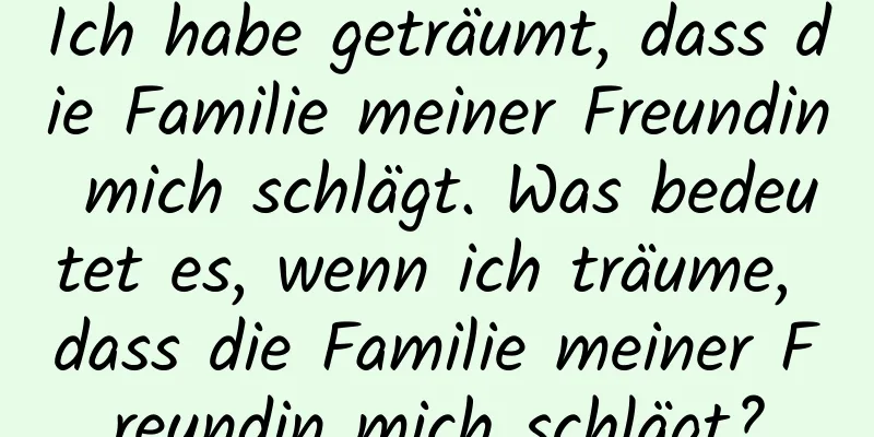 Ich habe geträumt, dass die Familie meiner Freundin mich schlägt. Was bedeutet es, wenn ich träume, dass die Familie meiner Freundin mich schlägt?