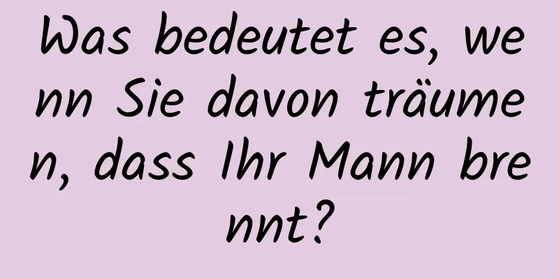 Was bedeutet es, wenn Sie davon träumen, dass Ihr Mann brennt?