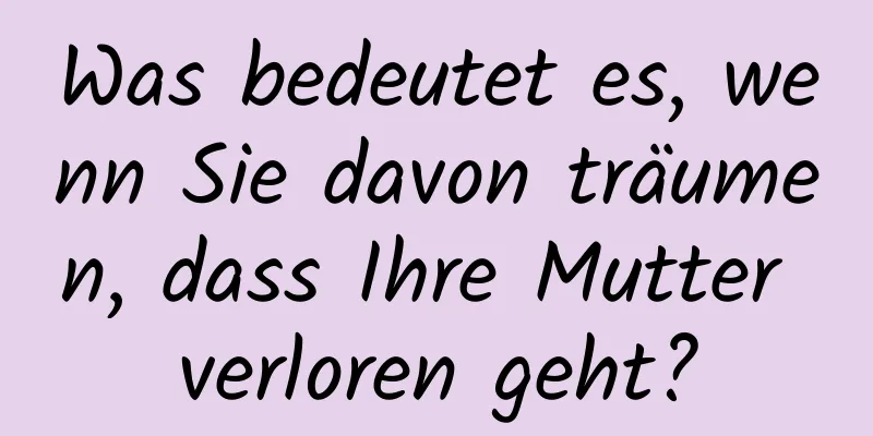 Was bedeutet es, wenn Sie davon träumen, dass Ihre Mutter verloren geht?