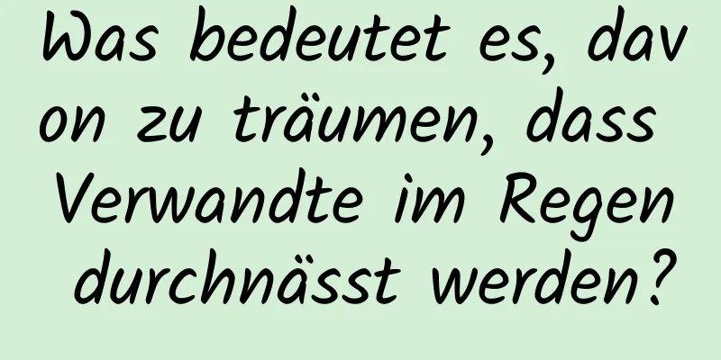 Was bedeutet es, davon zu träumen, dass Verwandte im Regen durchnässt werden?