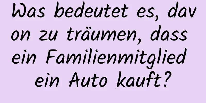 Was bedeutet es, davon zu träumen, dass ein Familienmitglied ein Auto kauft?