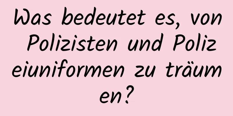 Was bedeutet es, von Polizisten und Polizeiuniformen zu träumen?