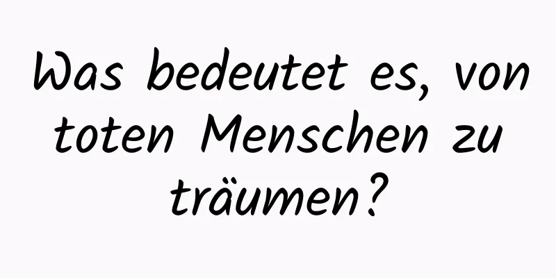 Was bedeutet es, von toten Menschen zu träumen?