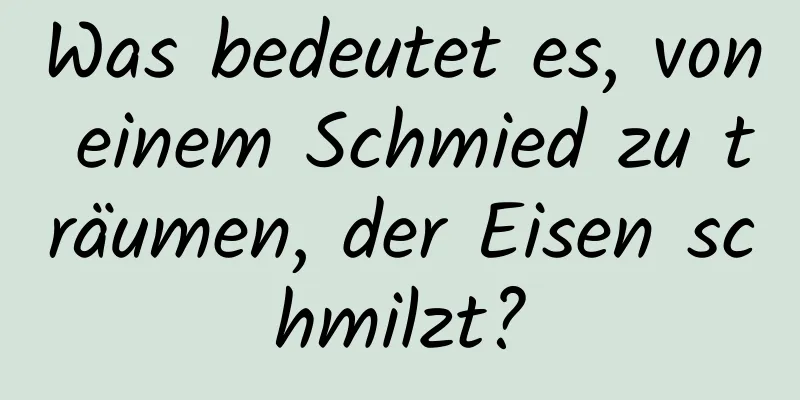 Was bedeutet es, von einem Schmied zu träumen, der Eisen schmilzt?