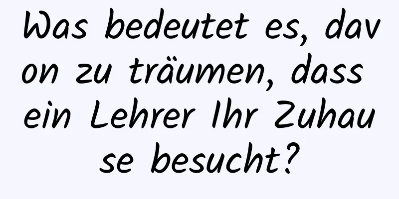 Was bedeutet es, davon zu träumen, dass ein Lehrer Ihr Zuhause besucht?