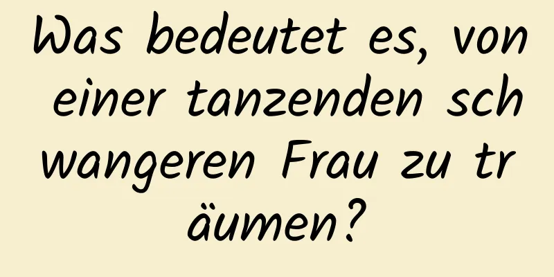 Was bedeutet es, von einer tanzenden schwangeren Frau zu träumen?