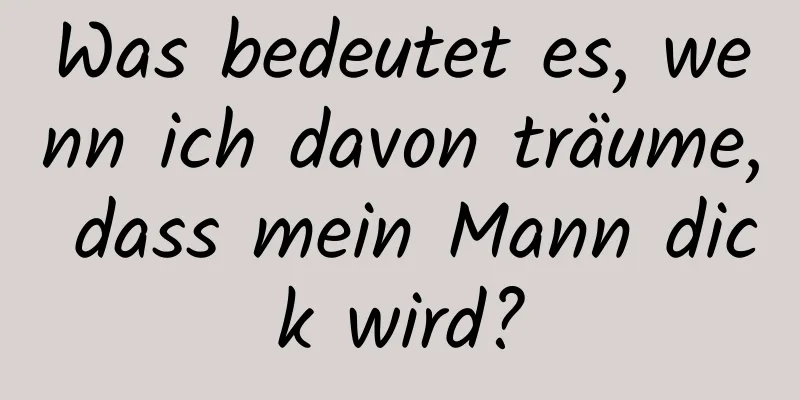 Was bedeutet es, wenn ich davon träume, dass mein Mann dick wird?