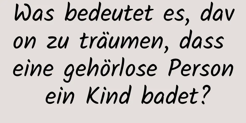 Was bedeutet es, davon zu träumen, dass eine gehörlose Person ein Kind badet?