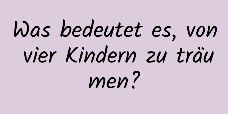 Was bedeutet es, von vier Kindern zu träumen?