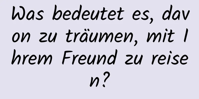 Was bedeutet es, davon zu träumen, mit Ihrem Freund zu reisen?