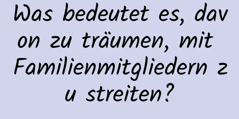 Was bedeutet es, davon zu träumen, mit Familienmitgliedern zu streiten?