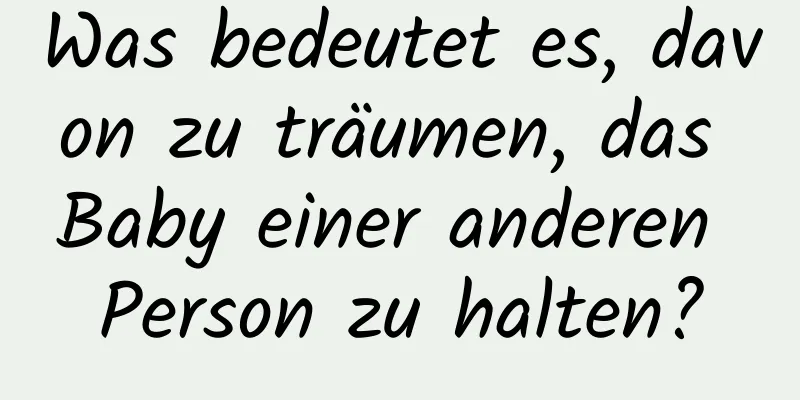 Was bedeutet es, davon zu träumen, das Baby einer anderen Person zu halten?