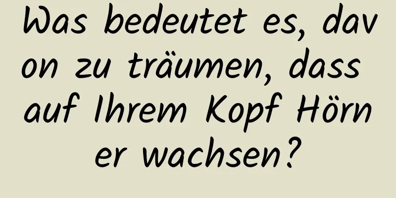 Was bedeutet es, davon zu träumen, dass auf Ihrem Kopf Hörner wachsen?