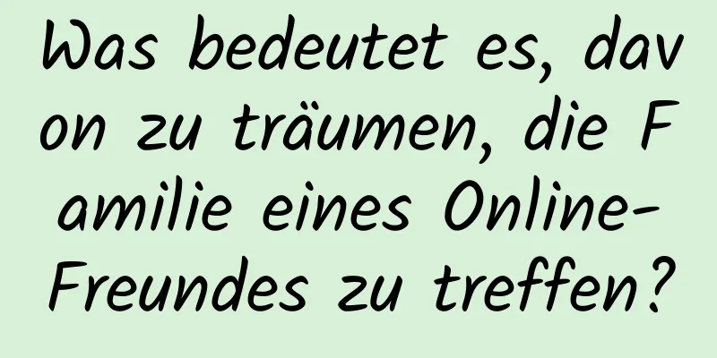 Was bedeutet es, davon zu träumen, die Familie eines Online-Freundes zu treffen?