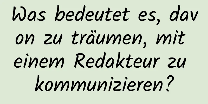 Was bedeutet es, davon zu träumen, mit einem Redakteur zu kommunizieren?