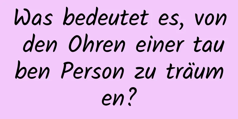 Was bedeutet es, von den Ohren einer tauben Person zu träumen?