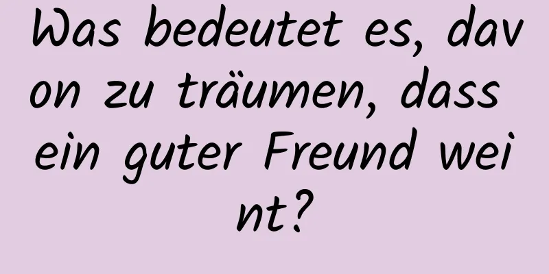 Was bedeutet es, davon zu träumen, dass ein guter Freund weint?