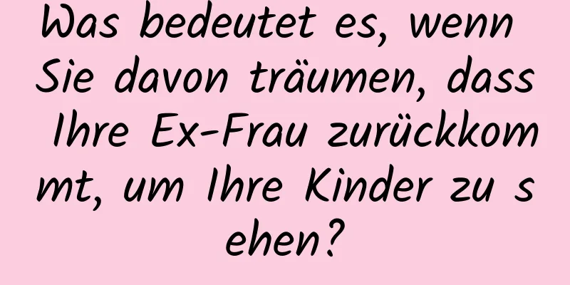 Was bedeutet es, wenn Sie davon träumen, dass Ihre Ex-Frau zurückkommt, um Ihre Kinder zu sehen?