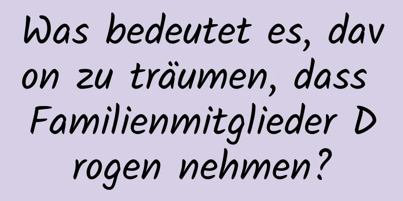 Was bedeutet es, davon zu träumen, dass Familienmitglieder Drogen nehmen?