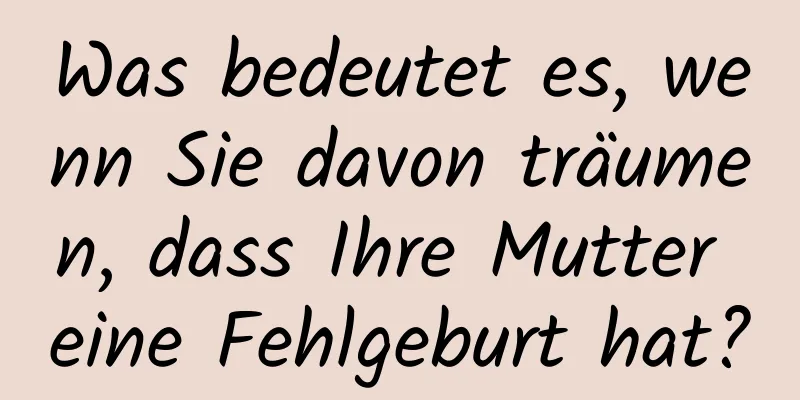 Was bedeutet es, wenn Sie davon träumen, dass Ihre Mutter eine Fehlgeburt hat?