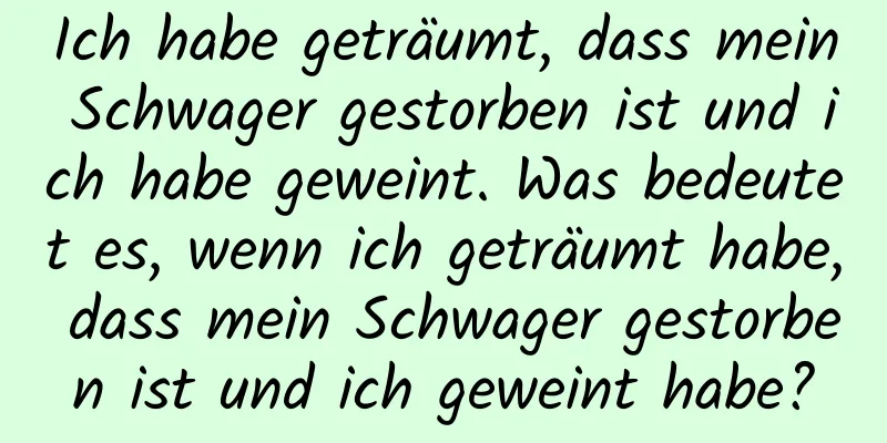 Ich habe geträumt, dass mein Schwager gestorben ist und ich habe geweint. Was bedeutet es, wenn ich geträumt habe, dass mein Schwager gestorben ist und ich geweint habe?