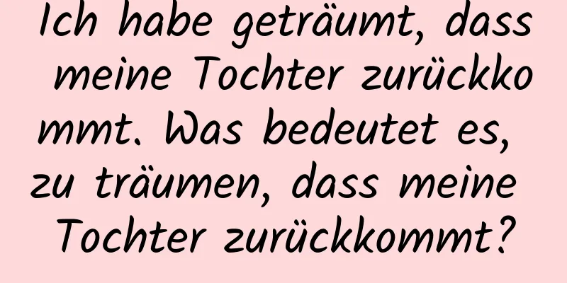 Ich habe geträumt, dass meine Tochter zurückkommt. Was bedeutet es, zu träumen, dass meine Tochter zurückkommt?