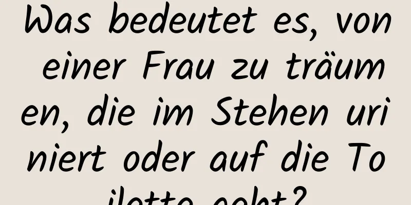 Was bedeutet es, von einer Frau zu träumen, die im Stehen uriniert oder auf die Toilette geht?