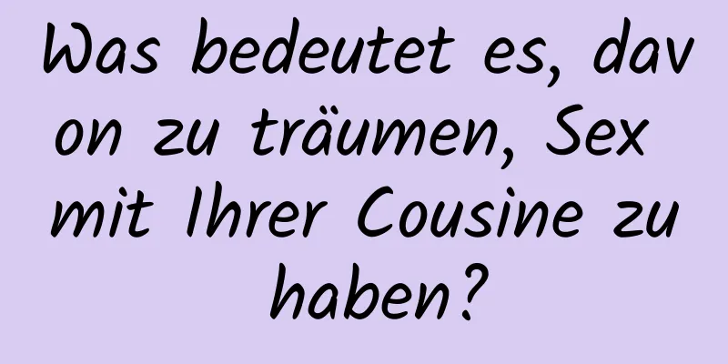 Was bedeutet es, davon zu träumen, Sex mit Ihrer Cousine zu haben?