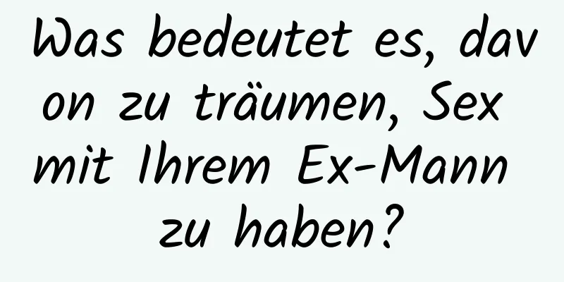 Was bedeutet es, davon zu träumen, Sex mit Ihrem Ex-Mann zu haben?