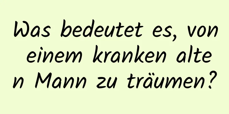 Was bedeutet es, von einem kranken alten Mann zu träumen?