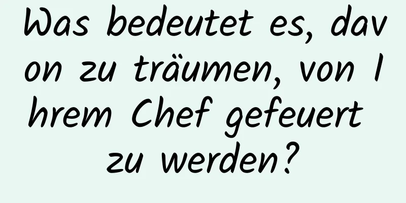 Was bedeutet es, davon zu träumen, von Ihrem Chef gefeuert zu werden?