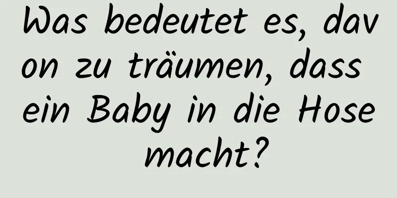 Was bedeutet es, davon zu träumen, dass ein Baby in die Hose macht?