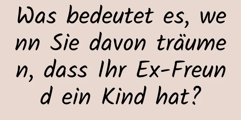 Was bedeutet es, wenn Sie davon träumen, dass Ihr Ex-Freund ein Kind hat?