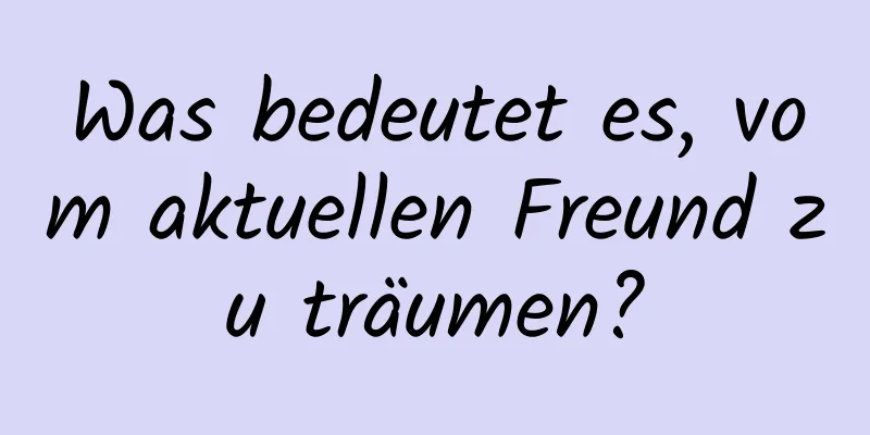 Was bedeutet es, vom aktuellen Freund zu träumen?