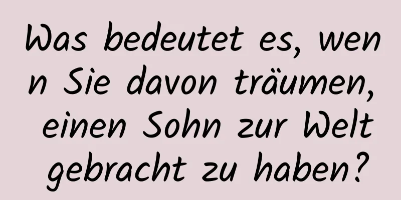 Was bedeutet es, wenn Sie davon träumen, einen Sohn zur Welt gebracht zu haben?