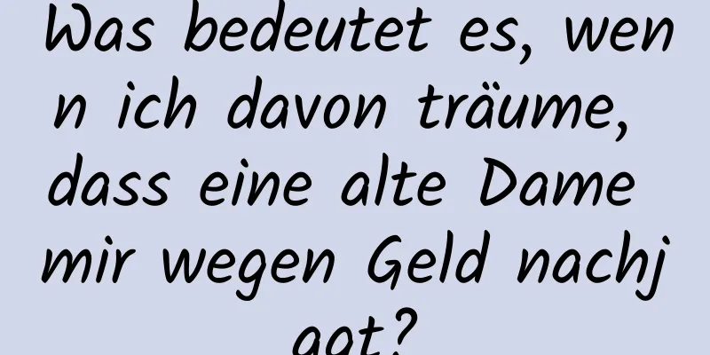 Was bedeutet es, wenn ich davon träume, dass eine alte Dame mir wegen Geld nachjagt?