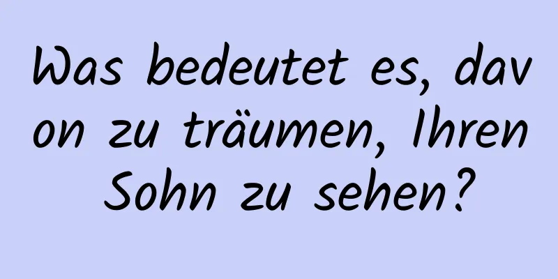 Was bedeutet es, davon zu träumen, Ihren Sohn zu sehen?