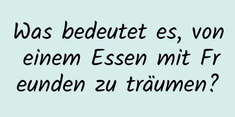 Was bedeutet es, von einem Essen mit Freunden zu träumen?