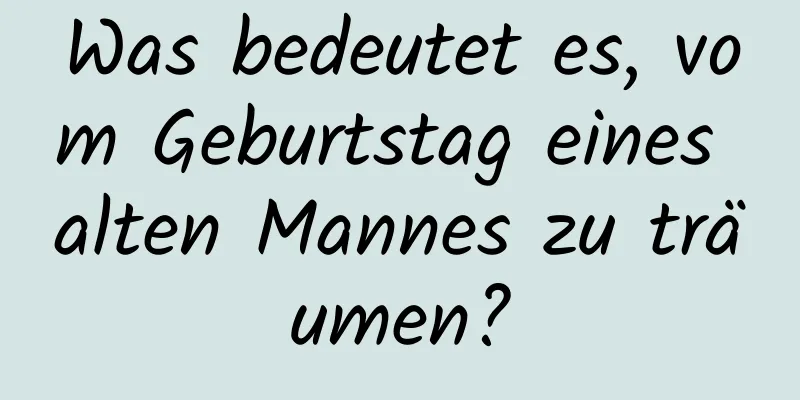 Was bedeutet es, vom Geburtstag eines alten Mannes zu träumen?