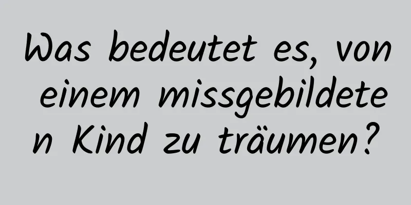 Was bedeutet es, von einem missgebildeten Kind zu träumen?