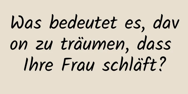 Was bedeutet es, davon zu träumen, dass Ihre Frau schläft?